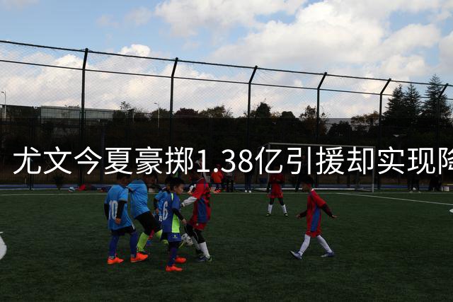 尤文今夏豪掷1.38亿引援却实现降本增效 薪资结构优化成关键